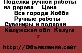  Поделки ручной работы из дерева  › Цена ­ 3-15000 - Все города Хобби. Ручные работы » Сувениры и подарки   . Калужская обл.,Калуга г.